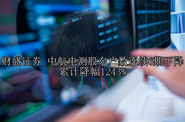 中航电测股东户数连续6期下降 累计降幅1243%